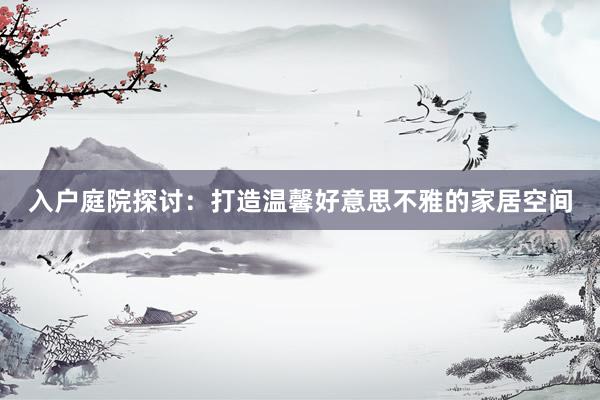 入户庭院探讨：打造温馨好意思不雅的家居空间