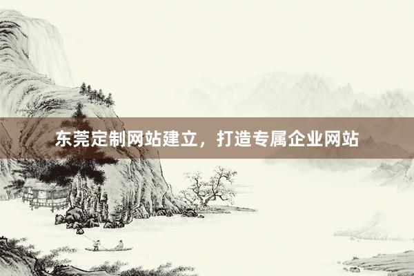 东莞定制网站建立，打造专属企业网站